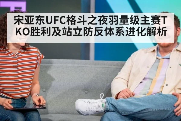 宋亚东UFC格斗之夜羽量级主赛TKO胜利及站立防反体系进化解析