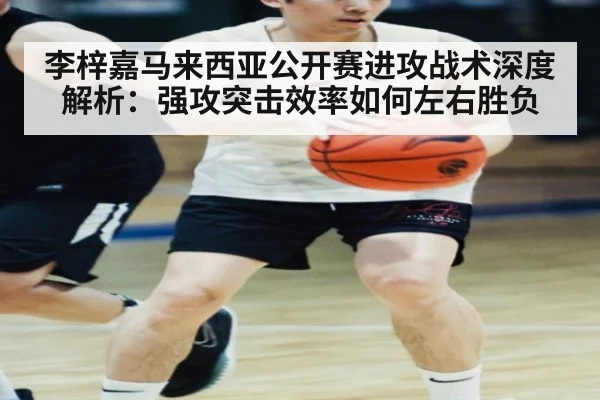 李梓嘉马来西亚公开赛进攻战术深度解析：强攻突击效率如何左右胜负
